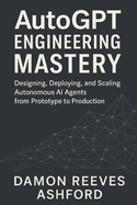 AutoGPT Engineering Mastery: A Comprehensive Guide: Designing, Deploying, and Scaling Autonomous AI Agents from Prototype to Production