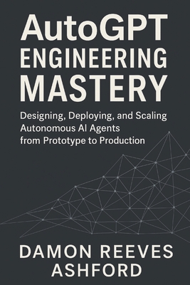 AutoGPT Engineering Mastery: A Comprehensive Guide: Designing, Deploying, and Scaling Autonomous AI Agents from Prototype to Production - Munrow, Danny, and Reeves Ashford, Damon