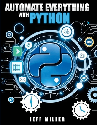 Automate Everything With Python: Mastering Python for Real-World Automation: Transform Workflows, Simplify Tasks, and Boost Productivity - Miller, Jeff