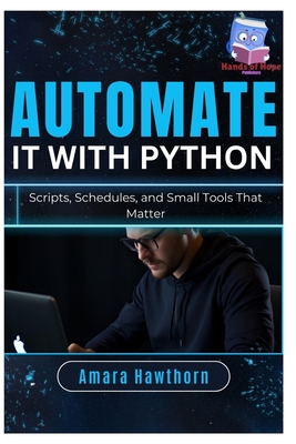 Automate It with Python: Scripts, Schedules, and Small Tools That Matter - Hawthorn, Amara
