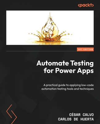 Automate Testing for Power Apps: A practical guide to applying low-code automation testing tools and techniques - Calvo, C�sar, and Huerta, Carlos de