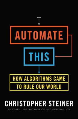 Automate This: How Algorithms Came to Rule Our World - Steiner, Christopher