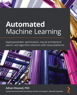 Automated Machine Learning: Hyperparameter optimization, neural architecture search, and algorithm selection with cloud platforms - Masood, Adnan, Ph.D.
