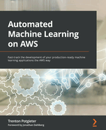Automated Machine Learning on AWS: Fast-track the development of your production-ready machine learning applications the AWS way