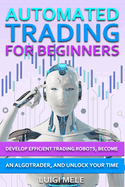 Automated Trading For Beginners: Develop Efficient Trading Robots, Become an AlgoTrader and Unlock Your Time