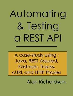 Automating and Testing a REST API: A Case Study in API testing using: Java, REST Assured, Postman, Tracks, cURL and HTTP Proxies - Richardson, Alan J