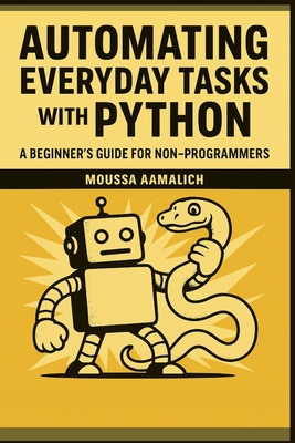 Automating Everyday Tasks with Python: A Beginner's Guide for Non-Programmers - Aamalich, Moussa