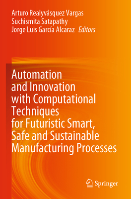 Automation and Innovation with Computational Techniques for Futuristic Smart, Safe and Sustainable Manufacturing Processes - Realyv�squez Vargas, Arturo (Editor), and Satapathy, Suchismita (Editor), and Garc�a Alcaraz, Jorge Luis (Editor)