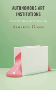 Autonomous Art Institutions: Artists Disrupting the Creative City