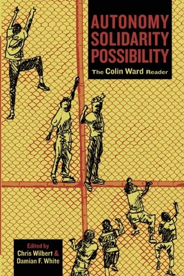 Autonomy, Solidarity, Possibility: The Colin Ward Reader - Ward, Colin, and White, Damian F (Editor), and Wilbert (Editor)