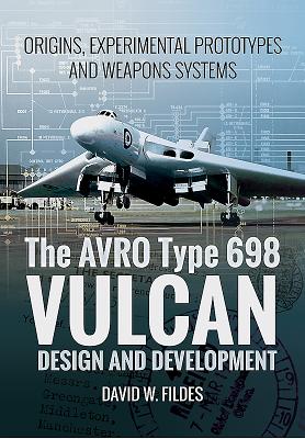 Avro Vulcan: Design and Development: Origins, Experimental Prototypes and Weapon Systems - Fildes, David W.