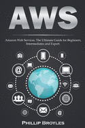 Aws: Amazon Web Services. The Ultimate Guide for Beginners, Intermediates and Expert.