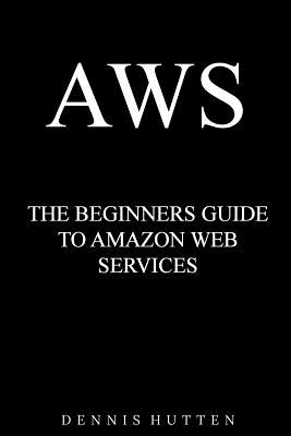 Aws: Amazon Web Services Tutorial The Ultimate Beginners Guide - Hutten, Dennis