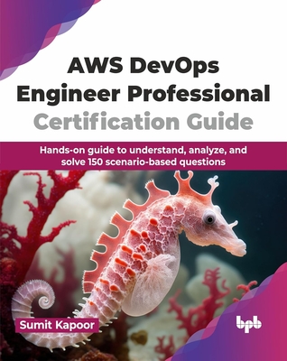 AWS Devops Engineer Professional Certification Guide: Hands-On Guide to Understand, Analyze, and Solve 150 Scenario-Based Questions - Kapoor, Sumit