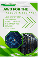 AWS for the Absolute Beginner: Your Step-by-Step, Jargon-Free Introduction to the Amazon Web Services Ecosystem