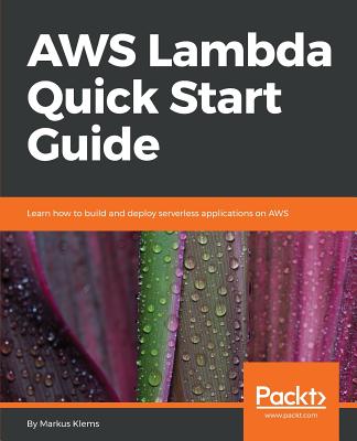 AWS Lambda Quick Start Guide: Learn how to build and deploy serverless applications on AWS - Klems, Markus