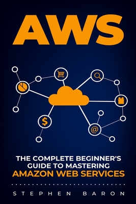 Aws: The Complete Beginner's Guide to Mastering Amazon Web Services - Baron, Stephen