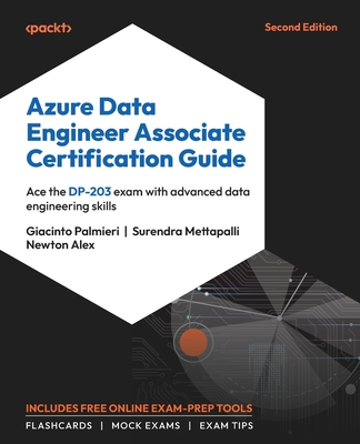 Azure Data Engineer Associate Certification Guide: Ace the DP-203 exam with advanced data engineering skills - Palmieri, Giacinto, and Mettapalli, Surendra, and Alex, Newton