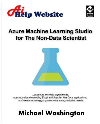 Azure Machine Learning Studio for The Non-Data Scientist: Learn how to create experiments, operationalize them using Excel and Angular .Net Core applications, and create retraining programs to improve predictive results. - Washington, Michael