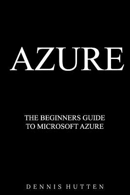 Azure: Microsoft Azure Tutorial The Ultimate Beginners Guide - Hutten, Dennis