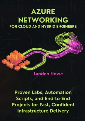 Azure Networking for Cloud and Hybrid Engineers: Proven Labs, Automation Scripts, and End-to-End Projects for Fast, Confident Infrastructure Delivery - Howe, Landen