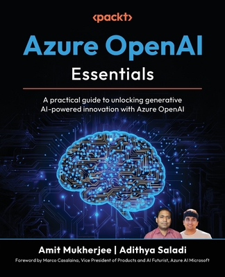 Azure OpenAI Essentials: A practical guide to unlocking generative AI-powered innovation with Azure OpenAI - Mukherjee, Amit, and Saladi, Adithya, and Casalaina, Marco (Foreword by)