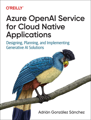 Azure OpenAI Service for Cloud Native Applications: Designing, Planning, and Implementing Generative AI Solutions - S�nchez, Adri�n Gonz�lez
