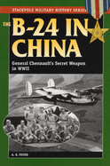 B-24 in China: General Chennault's Secret Weapon in WWII