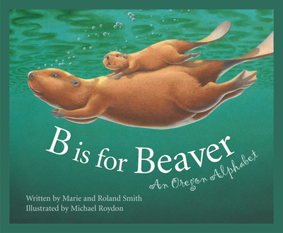 B Is for Beaver: An Oregon Alphabet - Smith, Roland, and Smith, Marie