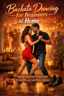 Bachata Dancing for Beginners at Home: Step-by-Step Guide to Basic Steps, Partner Moves, and Latin Rhythm Confidence - Rhea, Alexander