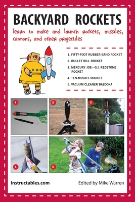 Backyard Rockets: Learn to Make and Launch Rockets, Missiles, Cannons, and Other Projectiles - Instructables.com, and Warren, Mike (Editor)