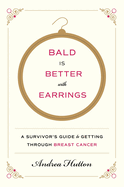 Bald Is Better with Earrings: A Survivor's Guide to Getting Through Breast Cancer