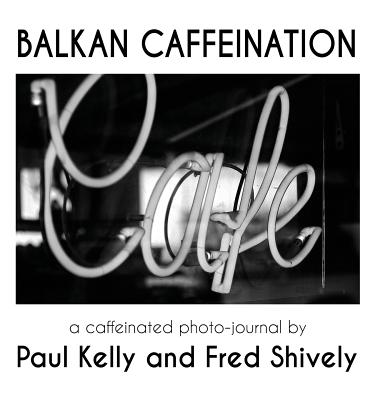 Balkan Caffeination: A caffeinated photo-journal - Kelly, Paul, and Shively, Fred