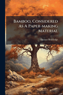 Bamboo, Considered as a Paper-Making Material; With Remarks Upon Its Cultivation and Treatment