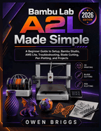Bambu Lab A2l Made Simple: A Beginner Guide to Setup, Bambu Studio, AMS Lite, Troubleshooting, Blade Cutting, Pen Plotting, and Projects (2026 Edition)