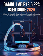 Bambu Lab P1S & P2S User Guide 2026: A Hands-On Manual for Setup, Calibration, Printing, Troubleshooting, AMS, Studio Workflow and Advanced 3D Printing Tips