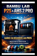 Bambu labs P2s & AMS 2 PRO User Guide For Beginners and Pros: Step-by-step setup and operation manual for your 3D printer and Automatic material system, dual extruders and automated management.