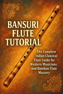 Bansuri Flute Tutorial: The Complete Indian Classical Flute Guide for Western Musicians and Bamboo Flute Mastery - Rhea, Alexander