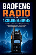 Baofeng Radio For Absolute Beginners: A Simple step-by-step guide to setup, programming, frequencies, emergency communication and confident two-way radio.