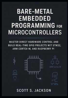 Bare-Metal Embedded Programming for Microcontrollers: Master Direct Hardware Control and Build Real-Time GPIO Projects with STM32, ARM Cortex-M, and Raspberry Pi - S Jackson, Scott