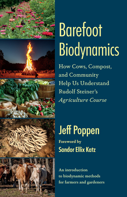 Barefoot Biodynamics: How Cows, Compost, and Community Help Us Understand Rudolf Steiners Agriculture Course - Poppen, Jeff, and Katz, Sandor Ellix (Foreword by)