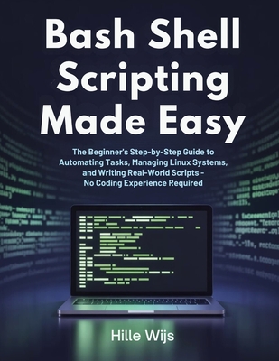 Bash Shell Scripting Made Easy: The Beginner's Step-by-Step Guide to Automating Tasks, Managing Linux Systems, and Writing Real-World Scripts - No Coding Experience Required - Wijs, Hille