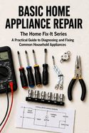 Basic Home Appliance Repair: A Practical Guide to Diagnosing and Fixing Common Household Appliances