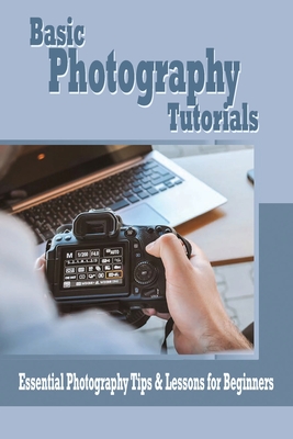 Basic Photography Tutorials: Essential Photography Tips & Lessons for Beginners: Beginner's Photography Guide - Solis, Rocio
