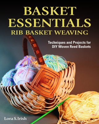 Basket Essentials: Rib Basket Weaving: Techniques and Projects for DIY Woven Reed Baskets - Irish, Lora S.
