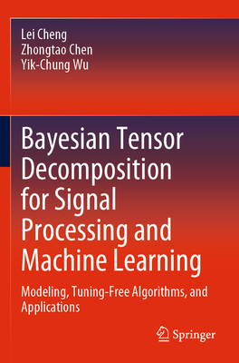 Bayesian Tensor Decomposition for Signal Processing and Machine Learning: Modeling, Tuning-Free Algorithms, and Applications - Cheng, Lei, and Chen, Zhongtao, and Wu, Yik-Chung