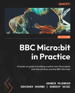 BBC Micro:bit in Practice: A hands-on guide to building creative real-life projects with MicroPython and the BBC Micro:bit