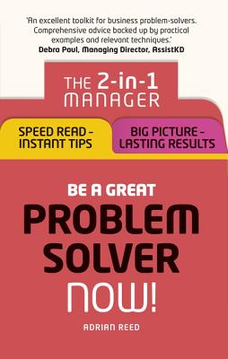Be a Great Problem Solver - Now!: The 2-in-1 Manager: Speed Read - Instant Tips; Big Picture - Lasting Results - Reed, Adrian