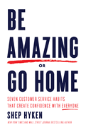 Be Amazing or Go Home: Seven Customer Service Habits That Create Confidence with Everyone