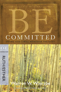 Be Committed: Doing God's Will Whatever the Cost: OT Commentary Ruth/Esther